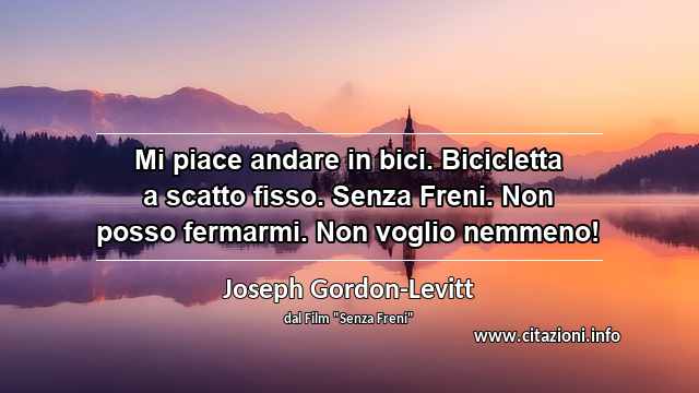 “Mi piace andare in bici. Bicicletta a scatto fisso. Senza Freni. Non posso fermarmi. Non voglio nemmeno!”