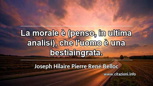 “La morale è (penso, in ultima analisi), che l'uomo è una bestiaingrata.”