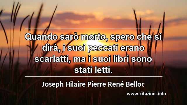 “Quando sarò morto, spero che si dirà, i suoi peccati erano scarlatti, ma i suoi libri sono stati letti.”