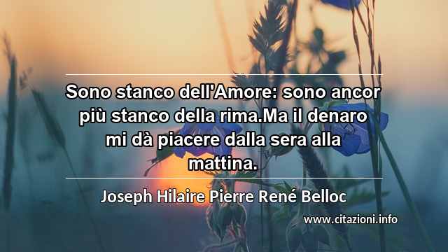 “Sono stanco dell'Amore: sono ancor più stanco della rima.Ma il denaro mi dà piacere dalla sera alla mattina.”