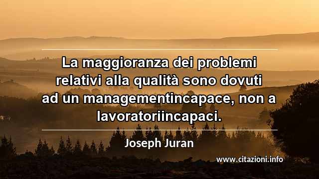 “La maggioranza dei problemi relativi alla qualità sono dovuti ad un managementincapace, non a lavoratoriincapaci.”
