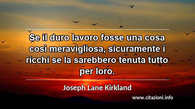 “Se il duro lavoro fosse una cosa così meravigliosa, sicuramente i ricchi se la sarebbero tenuta tutto per loro.”