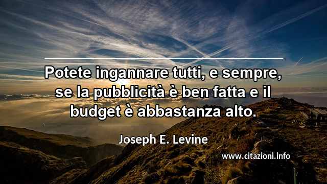“Potete ingannare tutti, e sempre, se la pubblicità è ben fatta e il budget è abbastanza alto.”