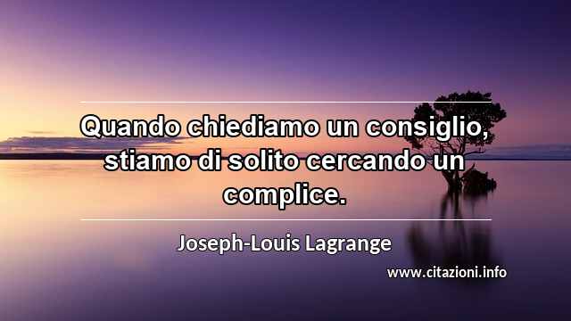 “Quando chiediamo un consiglio, stiamo di solito cercando un complice.”