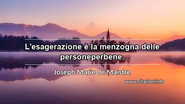 “L'esagerazione è la menzogna delle personeperbene.”