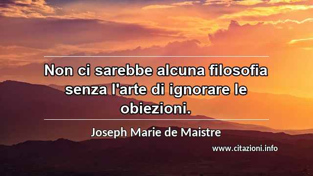 “Non ci sarebbe alcuna filosofia senza l'arte di ignorare le obiezioni.”