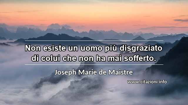 “Non esiste un uomo più disgraziato di colui che non ha mai sofferto.”