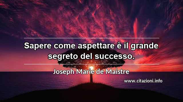 “Sapere come aspettare è il grande segreto del successo.”