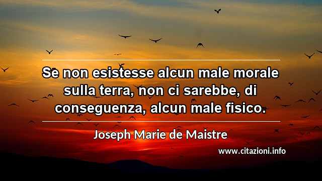 “Se non esistesse alcun male morale sulla terra, non ci sarebbe, di conseguenza, alcun male fisico.”