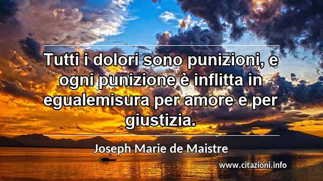 “Tutti i dolori sono punizioni, e ogni punizione è inflitta in egualemisura per amore e per giustizia.”