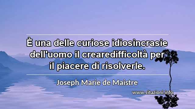 “È una delle curiose idiosincrasie dell'uomo il crearedifficoltà per il piacere di risolverle.”