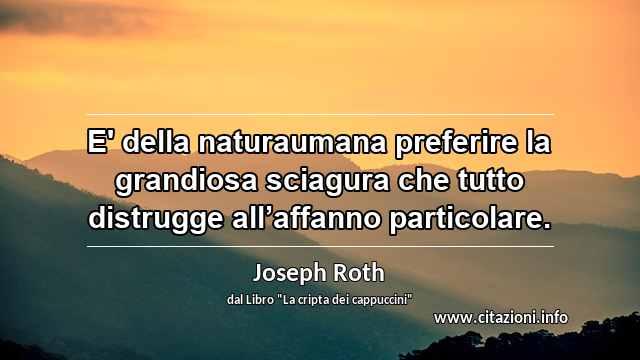 “E' della naturaumana preferire la grandiosa sciagura che tutto distrugge all’affanno particolare.”