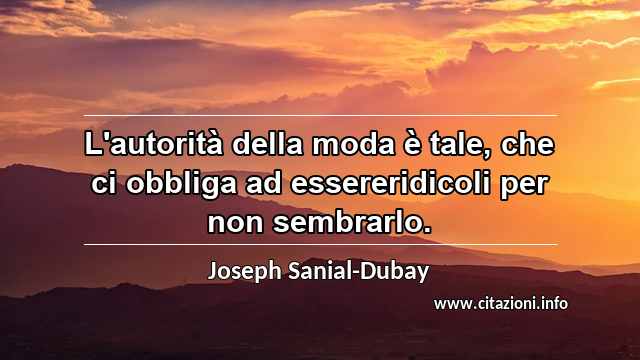 “L'autorità della moda è tale, che ci obbliga ad essereridicoli per non sembrarlo.”