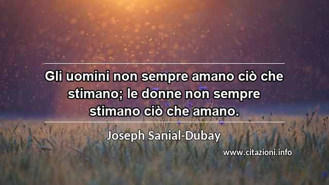 “Gli uomini non sempre amano ciò che stimano; le donne non sempre stimano ciò che amano.”