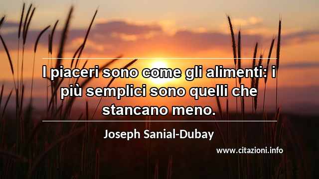 “I piaceri sono come gli alimenti: i più semplici sono quelli che stancano meno.”