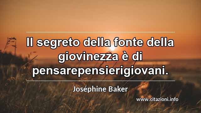 “Il segreto della fonte della giovinezza è di pensarepensierigiovani.”