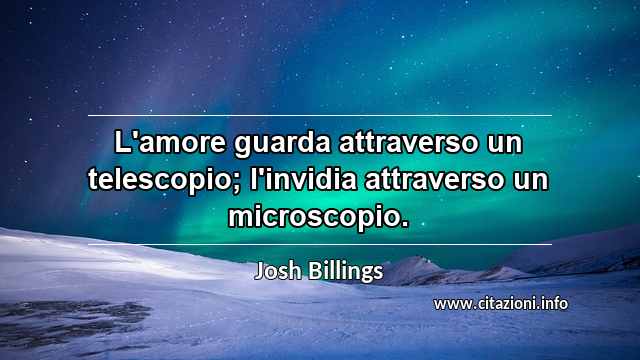 “L'amore guarda attraverso un telescopio; l'invidia attraverso un microscopio.”