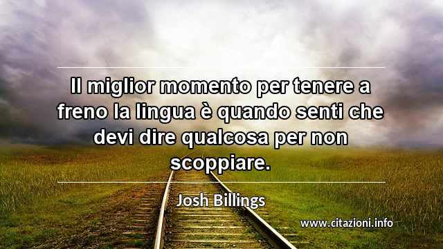“Il miglior momento per tenere a freno la lingua è quando senti che devi dire qualcosa per non scoppiare.”