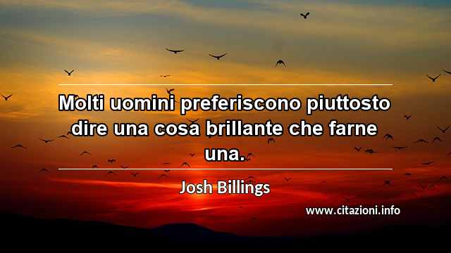 “Molti uomini preferiscono piuttosto dire una cosa brillante che farne una.”