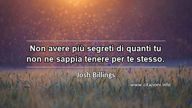 “Non avere più segreti di quanti tu non ne sappia tenere per te stesso.”