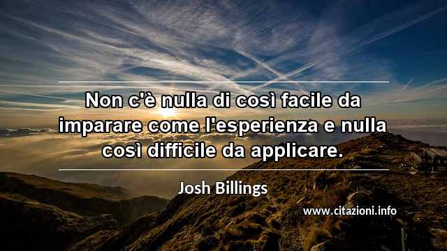 “Non c'è nulla di così facile da imparare come l'esperienza e nulla così difficile da applicare.”