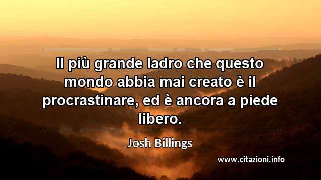 “Il più grande ladro che questo mondo abbia mai creato è il procrastinare, ed è ancora a piede libero.”