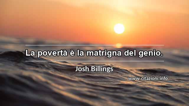 “La povertà è la matrigna del genio.”