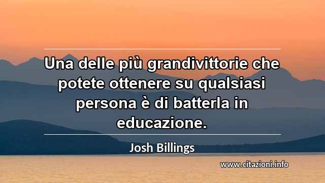“Una delle più grandivittorie che potete ottenere su qualsiasi persona è di batterla in educazione.”