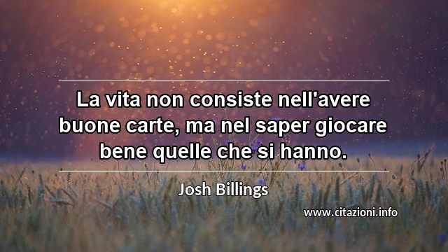 “La vita non consiste nell'avere buone carte, ma nel saper giocare bene quelle che si hanno.”