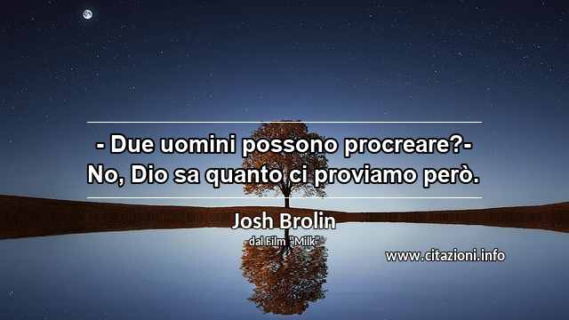 “- Due uomini possono procreare?- No, Dio sa quanto ci proviamo però.”