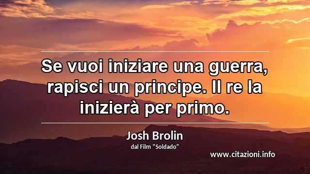 “Se vuoi iniziare una guerra, rapisci un principe. Il re la inizierà per primo.”