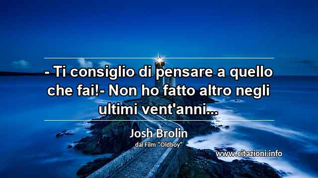 “- Ti consiglio di pensare a quello che fai!- Non ho fatto altro negli ultimi vent'anni...”