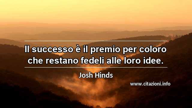 “Il successo è il premio per coloro che restano fedeli alle loro idee.”