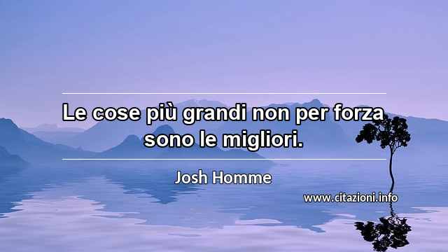 “Le cose più grandi non per forza sono le migliori.”