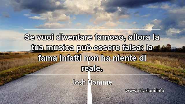 “Se vuoi diventare famoso, allora la tua musica può essere falsa: la fama infatti non ha niente di reale.”
