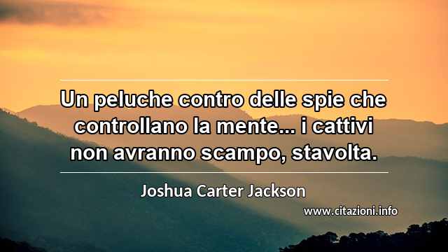 “Un peluche contro delle spie che controllano la mente... i cattivi non avranno scampo, stavolta.”
