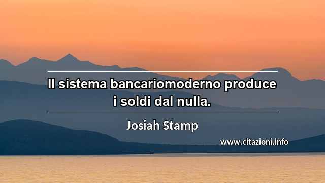 “Il sistema bancariomoderno produce i soldi dal nulla.”