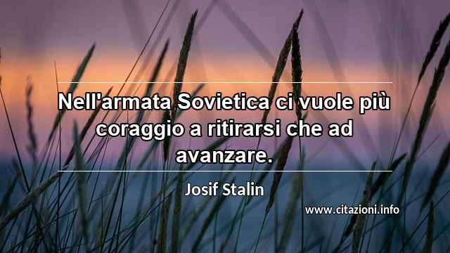 “Nell'armata Sovietica ci vuole più coraggio a ritirarsi che ad avanzare.”
