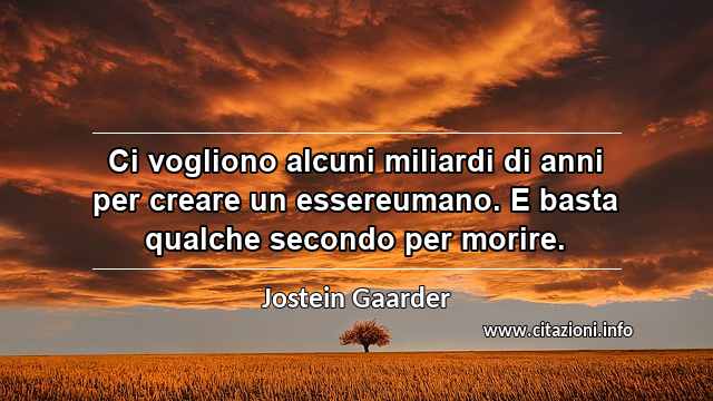 “Ci vogliono alcuni miliardi di anni per creare un essereumano. E basta qualche secondo per morire.”