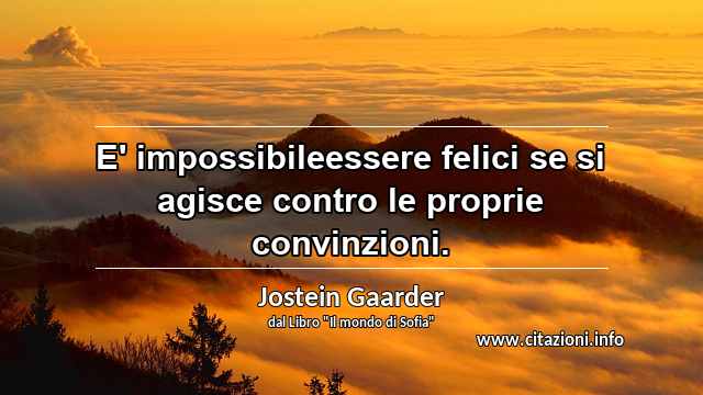 “E' impossibileessere felici se si agisce contro le proprie convinzioni.”