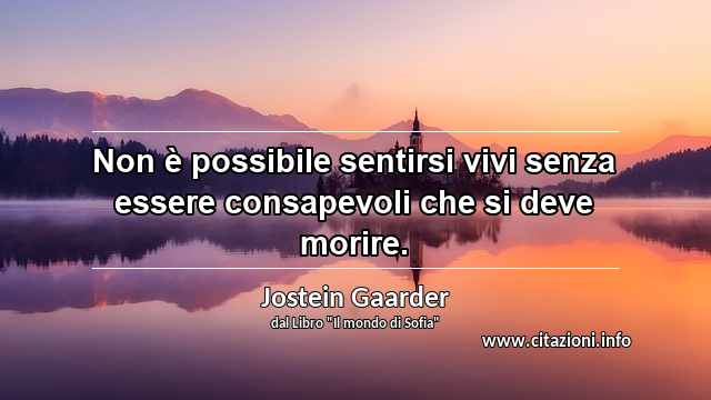 “Non è possibile sentirsi vivi senza essere consapevoli che si deve morire.”
