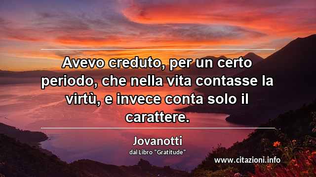 “Avevo creduto, per un certo periodo, che nella vita contasse la virtù, e invece conta solo il carattere.”