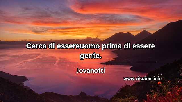 “Cerca di essereuomo prima di essere gente.”