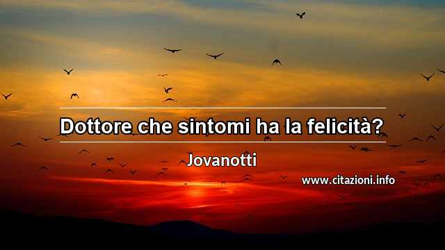 “Dottore che sintomi ha la felicità?”