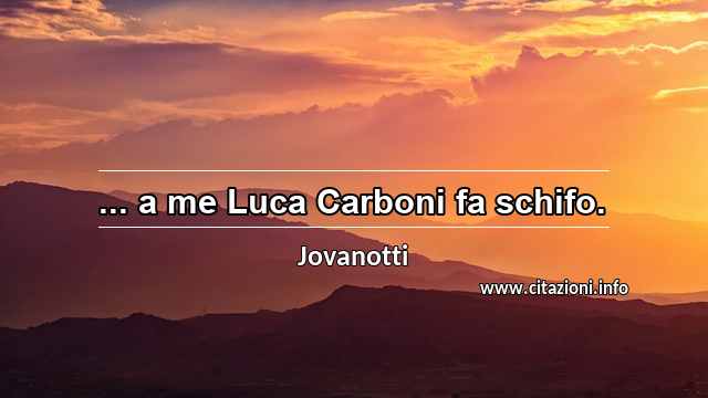 “... a me Luca Carboni fa schifo.”