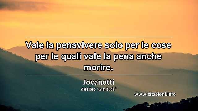“Vale la penavivere solo per le cose per le quali vale la pena anche morire.”