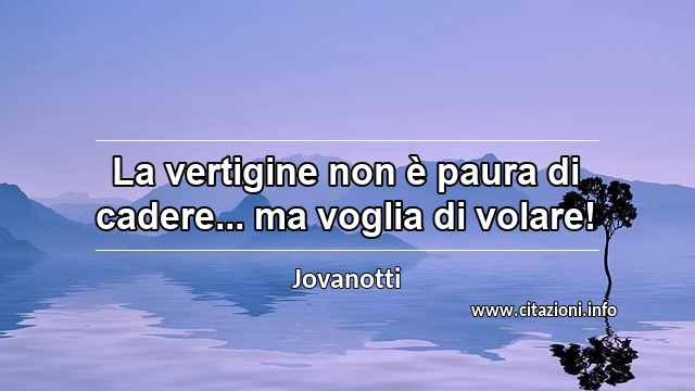 “La vertigine non è paura di cadere... ma voglia di volare!”