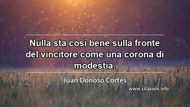 “Nulla sta così bene sulla fronte del vincitore come una corona di modestia.”