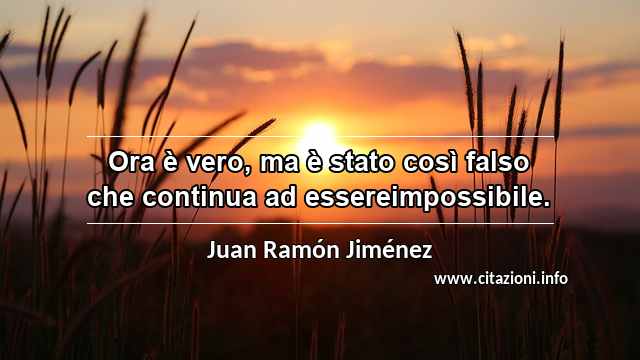 “Ora è vero, ma è stato così falso che continua ad essereimpossibile.”