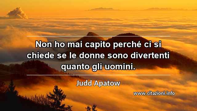 “Non ho mai capito perché ci si chiede se le donne sono divertenti quanto gli uomini.”